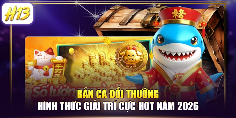 Bắn Cá Đổi Thưởng - Hình Thức Giải Trí Cực Hot Năm 2026