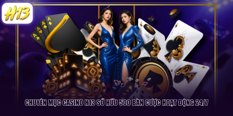 Chuyên mục Casino H13 sở hữu 500 bàn cược hoạt động 24/7