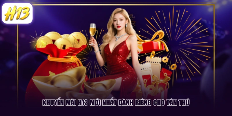 Khuyến mãi H13 mới nhất dành riêng cho tân thủ